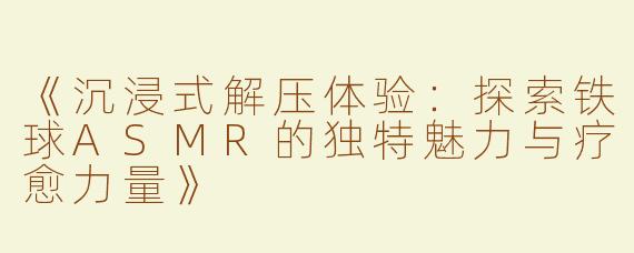《沉浸式解压体验：探索铁球ASMR的独特魅力与疗愈力量》