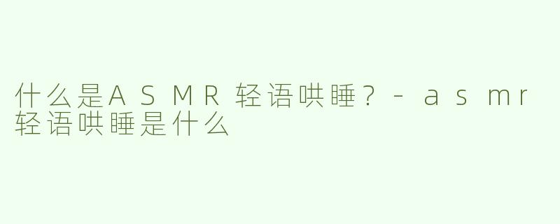 什么是ASMR轻语哄睡？-asmr轻语哄睡是什么