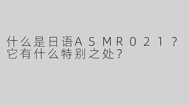 什么是日语ASMR021？它有什么特别之处？