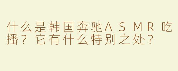 什么是韩国奔驰ASMR吃播？它有什么特别之处？