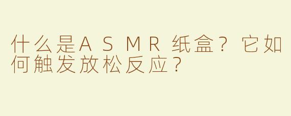 什么是ASMR纸盒？它如何触发放松反应？