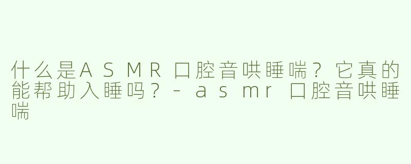 什么是ASMR口腔音哄睡喘？它真的能帮助入睡吗？-asmr口腔音哄睡喘