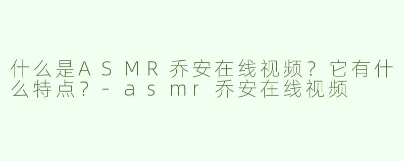 什么是ASMR乔安在线视频？它有什么特点？-asmr乔安在线视频