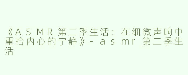 《ASMR第二季生活：在细微声响中重拾内心的宁静》-asmr第二季生活