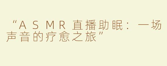 “ASMR直播助眠：一场声音的疗愈之旅”