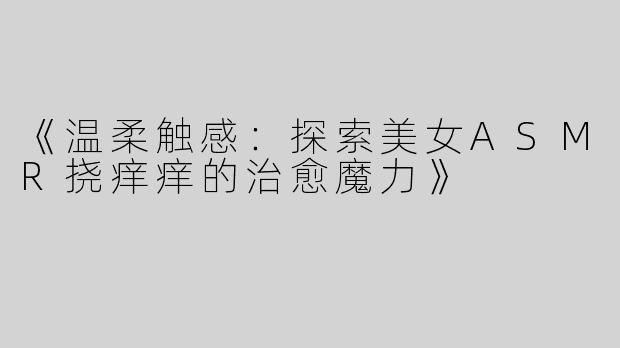 《温柔触感：探索美女ASMR挠痒痒的治愈魔力》