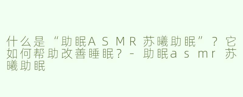 什么是“助眠ASMR苏曦助眠”？它如何帮助改善睡眠？-助眠asmr苏曦助眠