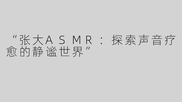 “张大ASMR：探索声音疗愈的静谧世界”