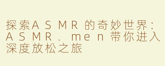 探索ASMR的奇妙世界：ASMR.men带你进入深度放松之旅