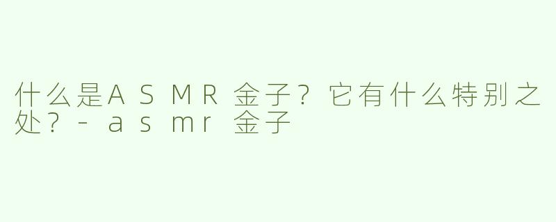 什么是ASMR金子？它有什么特别之处？-asmr金子
