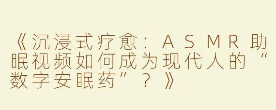 《沉浸式疗愈：ASMR助眠视频如何成为现代人的“数字安眠药”？》