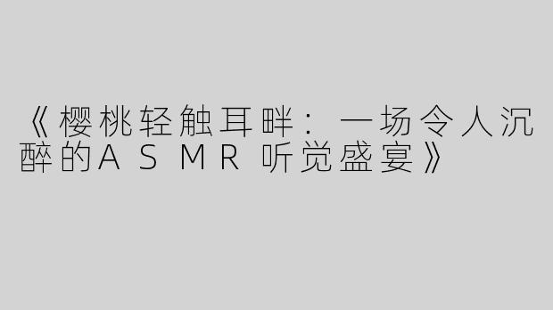 《樱桃轻触耳畔：一场令人沉醉的ASMR听觉盛宴》