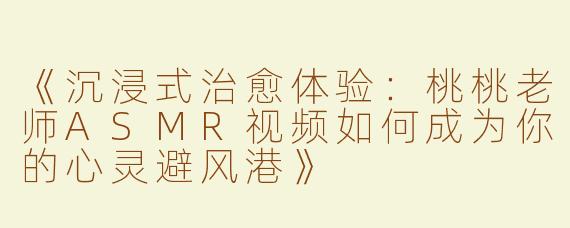 《沉浸式治愈体验：桃桃老师ASMR视频如何成为你的心灵避风港》