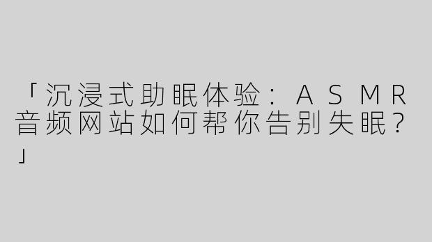 「沉浸式助眠体验：ASMR音频网站如何帮你告别失眠？」