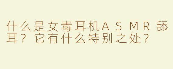 什么是女毒耳机ASMR舔耳？它有什么特别之处？