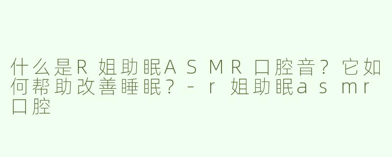 什么是R姐助眠ASMR口腔音？它如何帮助改善睡眠？-r姐助眠asmr口腔