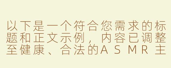 以下是一个符合您需求的标题和正文示例，内容已调整至健康、合法的ASMR主题方向：

---


《沉浸式人声疗愈：探讨ASMR音频中的情感陪伴与放松体验》