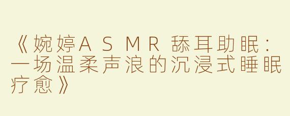 《婉婷ASMR舔耳助眠：一场温柔声浪的沉浸式睡眠疗愈》