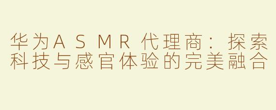 华为ASMR代理商：探索科技与感官体验的完美融合
