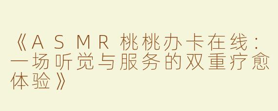 《ASMR桃桃办卡在线：一场听觉与服务的双重疗愈体验》