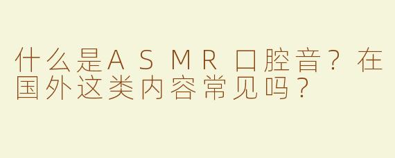 什么是ASMR口腔音？在国外这类内容常见吗？