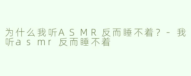 为什么我听ASMR反而睡不着？-我听asmr反而睡不着