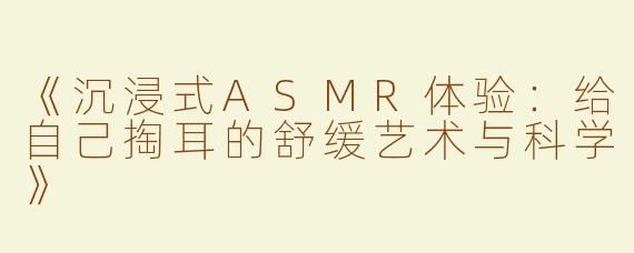 《沉浸式ASMR体验：给自己掏耳的舒缓艺术与科学》