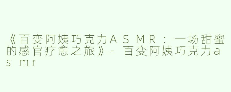 《百变阿姨巧克力ASMR：一场甜蜜的感官疗愈之旅》-百变阿姨巧克力asmr