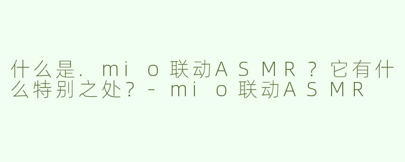 什么是.mio联动ASMR？它有什么特别之处？-mio联动ASMR