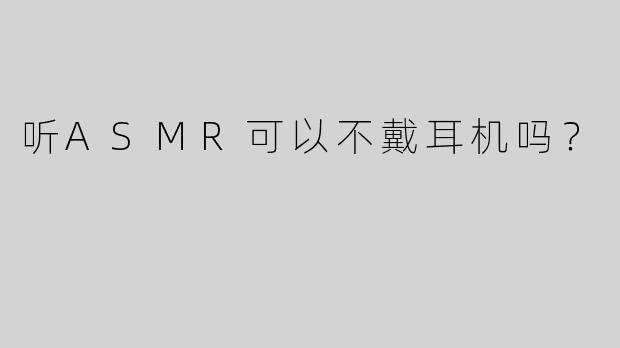 听ASMR可以不戴耳机吗？