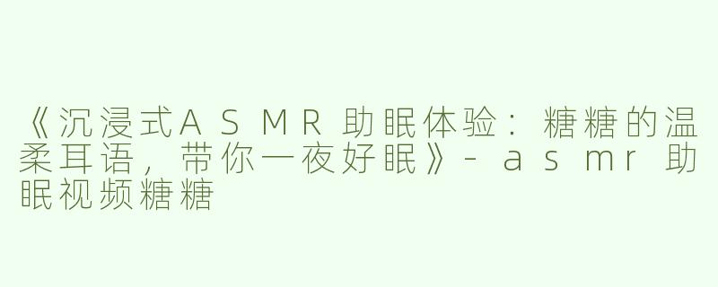 《沉浸式ASMR助眠体验：糖糖的温柔耳语，带你一夜好眠》-asmr助眠视频糖糖