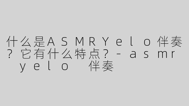 什么是ASMRYelo伴奏？它有什么特点？-asmr yelo 伴奏