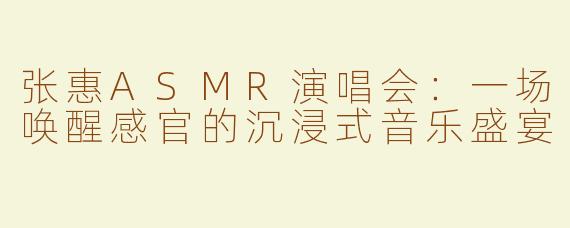 张惠ASMR演唱会：一场唤醒感官的沉浸式音乐盛宴