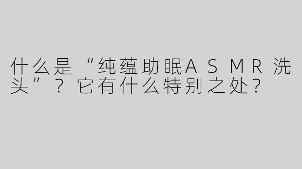 什么是“纯蕴助眠ASMR洗头”？它有什么特别之处？