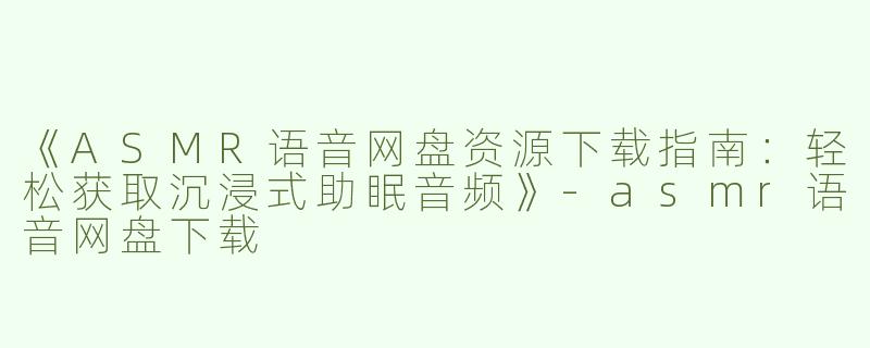 《ASMR语音网盘资源下载指南：轻松获取沉浸式助眠音频》-asmr语音网盘下载