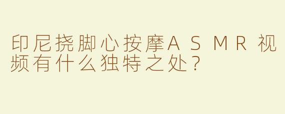印尼挠脚心按摩ASMR视频有什么独特之处？