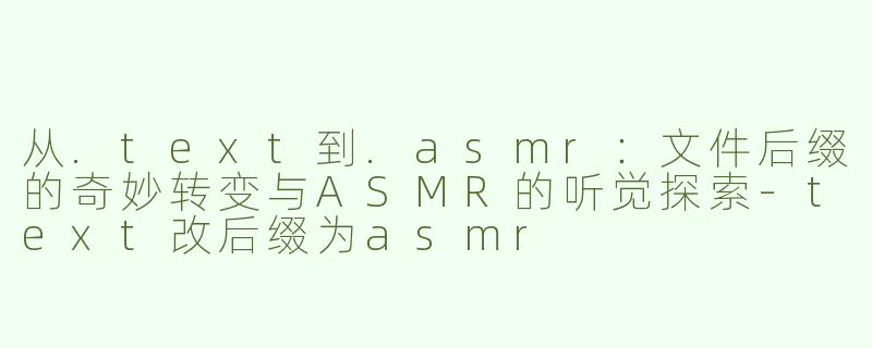 从.text到.asmr：文件后缀的奇妙转变与ASMR的听觉探索-text改后缀为asmr