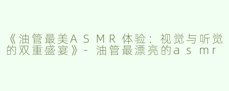 《油管最美ASMR体验：视觉与听觉的双重盛宴》-油管最漂亮的asmr