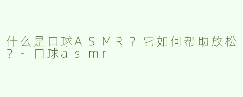 什么是口球ASMR？它如何帮助放松？-口球asmr