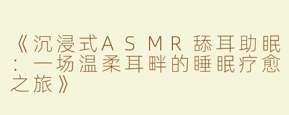 《沉浸式ASMR舔耳助眠：一场温柔耳畔的睡眠疗愈之旅》