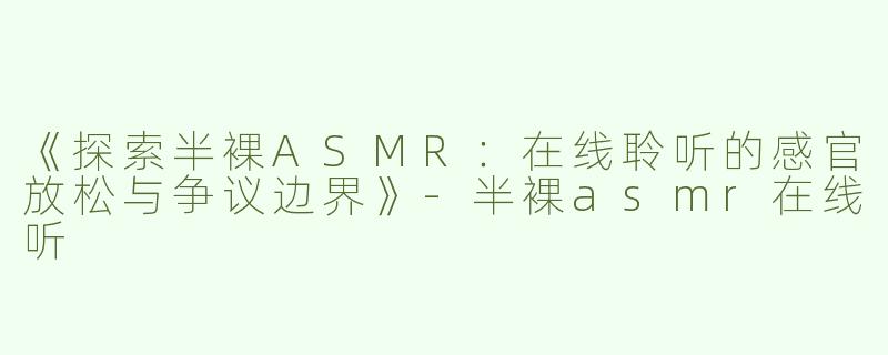《探索半裸ASMR：在线聆听的感官放松与争议边界》-半裸asmr在线听