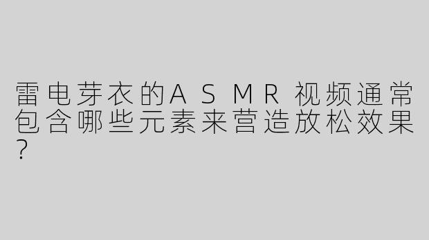 雷电芽衣的ASMR视频通常包含哪些元素来营造放松效果？