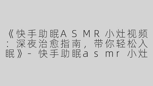 《快手助眠ASMR小灶视频：深夜治愈指南，带你轻松入眠》-快手助眠asmr小灶视频