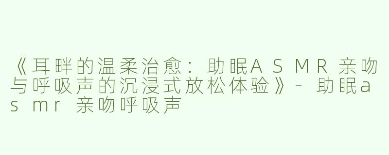 《耳畔的温柔治愈：助眠ASMR亲吻与呼吸声的沉浸式放松体验》-助眠asmr亲吻呼吸声