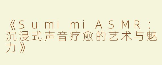 《SumimiASMR：沉浸式声音疗愈的艺术与魅力》
