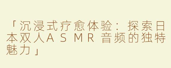 「沉浸式疗愈体验：探索日本双人ASMR音频的独特魅力」