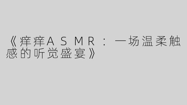 《痒痒ASMR：一场温柔触感的听觉盛宴》