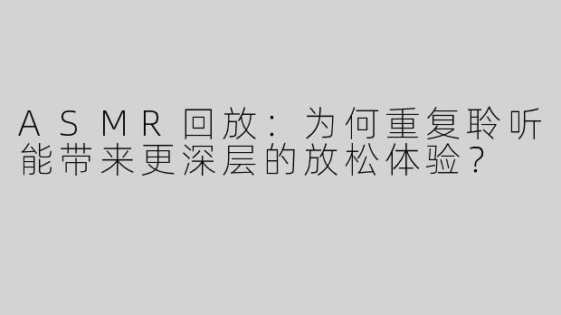 ASMR回放：为何重复聆听能带来更深层的放松体验？
