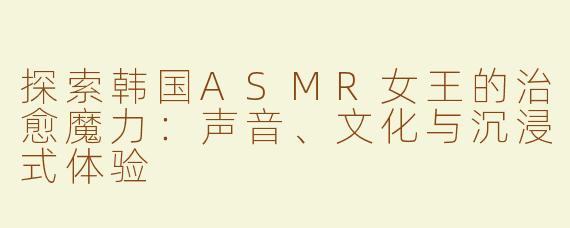 探索韩国ASMR女王的治愈魔力：声音、文化与沉浸式体验