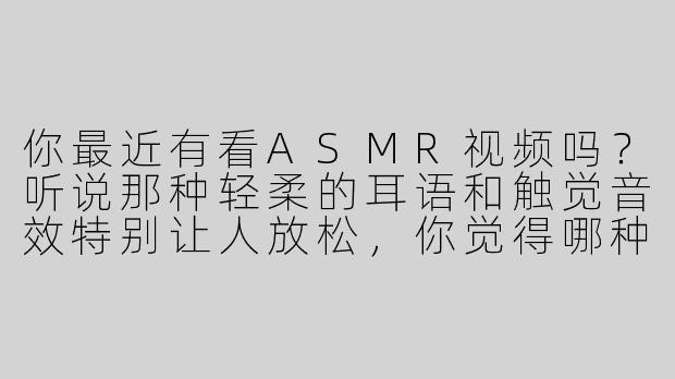 你最近有看ASMR视频吗？听说那种轻柔的耳语和触觉音效特别让人放松，你觉得哪种声音最“撩”心弦？